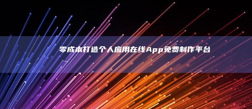 零成本打造个人应用：在线App免费制作平台全解析