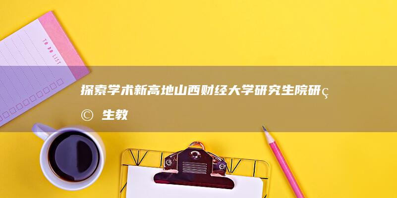 探索学术新高地：山西财经大学研究生院研究生教育综述