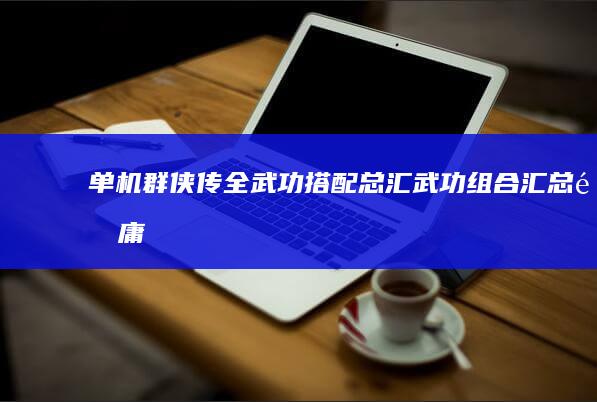 《单机群侠传》全武功搭配总汇 武功组合汇总金庸群侠传单机手机版「《单机群侠传》全武功搭配总汇 武功组合汇总」